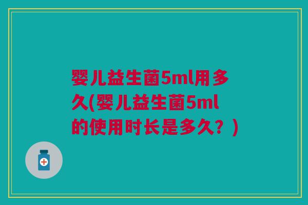 婴儿益生菌5ml用多久(婴儿益生菌5ml的使用时长是多久？)