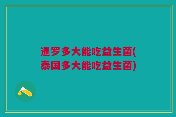 暹罗多大能吃益生菌(泰国多大能吃益生菌)
