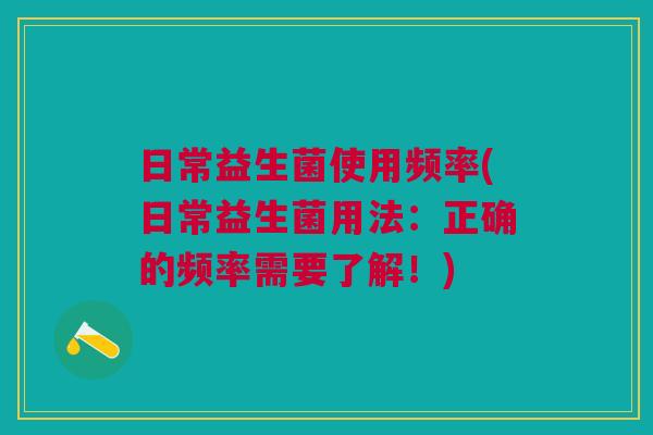 日常益生菌使用频率(日常益生菌用法:正确的频率需要了解!) 日常益生菌使用频率(日常益生菌用法:正确的频率需要了解!)