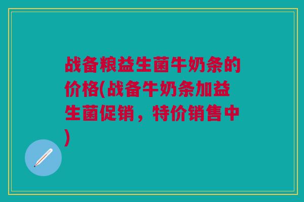 战备粮益生菌牛奶条的价格(战备牛奶条加益生菌促销,特价销售中) 战备粮益生菌牛奶条的价格(战备牛奶条加益生菌促销,特价销售中)