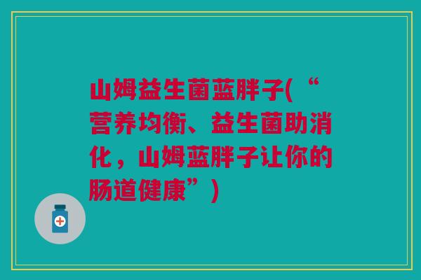 山姆益生菌蓝胖子(“营养均衡、益生菌助消化,山姆蓝胖子让你的肠道健康”) 山姆益生菌蓝胖子(“营养均衡、益生菌助消化,山姆蓝胖子让你的肠道健康”)