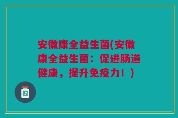 安徽康全益生菌(安徽康全益生菌：促进肠道健康，提升力！)