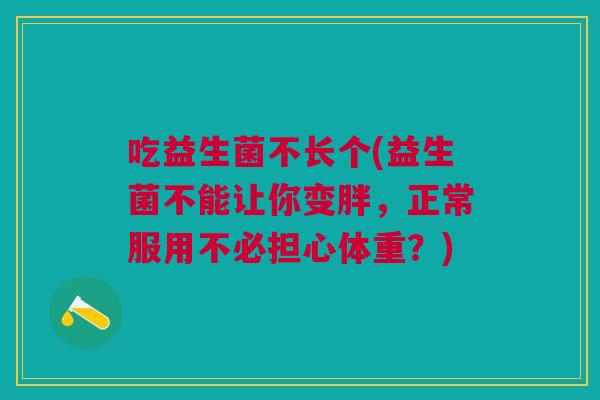 吃益生菌不长个(益生菌不能让你变胖,正常服用不必担心体重?) 吃益生菌不长个(益生菌不能让你变胖,正常服用不必担心体重?)