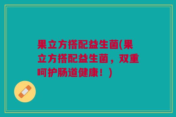 果立方搭配益生菌(果立方搭配益生菌,双重呵护肠道健康!) 果立方搭配益生菌(果立方搭配益生菌,双重呵护肠道健康!)