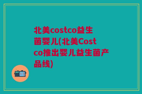 北美costco益生菌婴儿(北美Costco推出婴儿益生菌产品线)