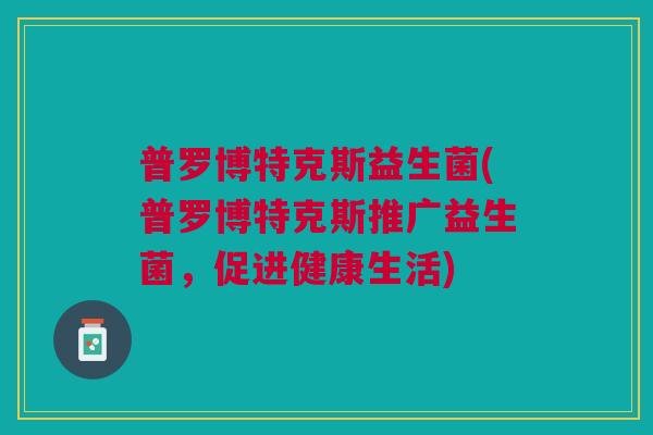 普罗博特克斯益生菌(普罗博特克斯推广益生菌,促进健康生活) 普罗博特克斯益生菌(普罗博特克斯推广益生菌,促进健康生活)