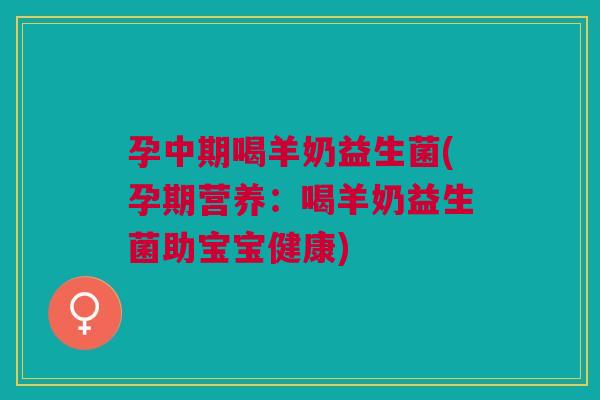 孕中期喝羊奶益生菌(孕期营养:喝羊奶益生菌助宝宝健康) 孕中期喝羊奶益生菌(孕期营养:喝羊奶益生菌助宝宝健康)