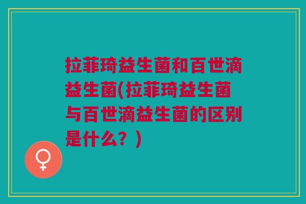 拉菲琦益生菌和百世滴益生菌(拉菲琦益生菌与百世滴益生菌的区别是什么?)