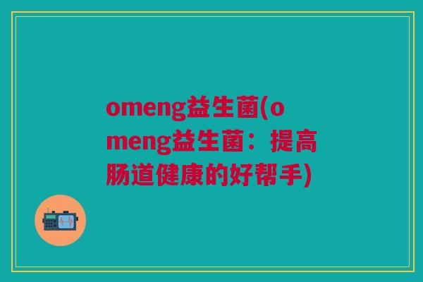 omeng益生菌(omeng益生菌:提高肠道健康的好帮手) omeng益生菌(omeng益生菌:提高肠道健康的好帮手)