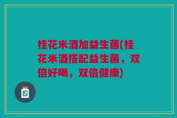 桂花米酒加益生菌(桂花米酒搭配益生菌,双倍好喝,双倍健康) 桂花米酒加益生菌(桂花米酒搭配益生菌,双倍好喝,双倍健康)