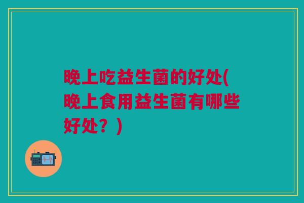 晚上吃益生菌的好处(晚上食用益生菌有哪些好处?) 晚上吃益生菌的好处(晚上食用益生菌有哪些好处?)