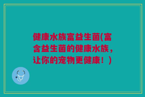 健康水族富益生菌(富含益生菌的健康水族,让你的宠物更健康!)