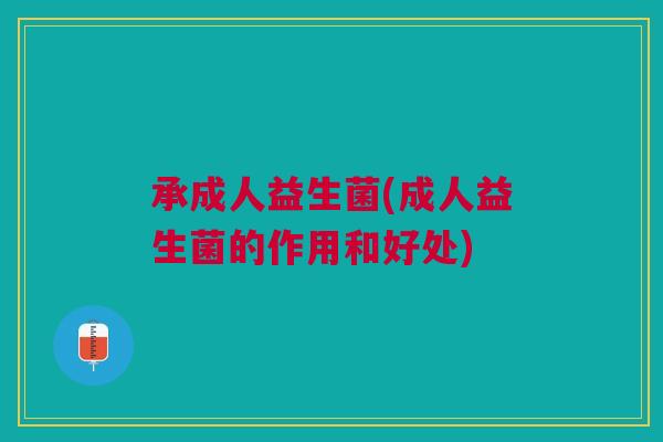 承成人益生菌(成人益生菌的作用和好处) 承成人益生菌(成人益生菌的作用和好处)