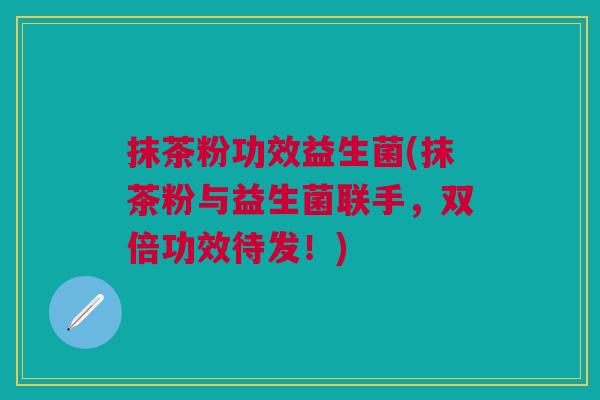 抹茶粉功效益生菌(抹茶粉与益生菌联手,双倍功效待发!)