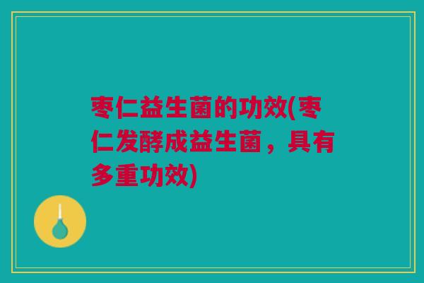 枣仁益生菌的功效(枣仁发酵成益生菌，具有多重功效)