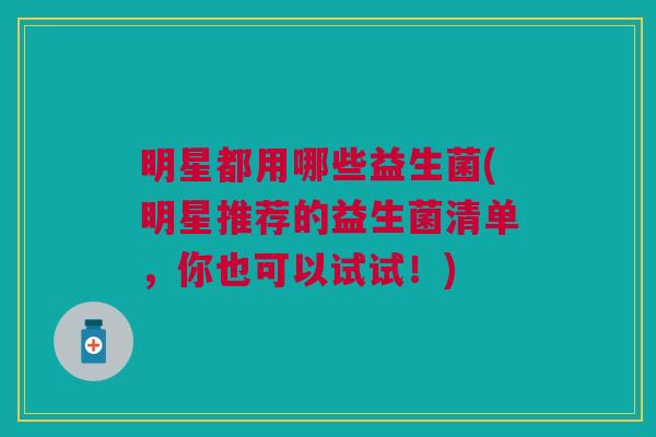 明星都用哪些益生菌(明星推荐的益生菌清单,你也可以试试!)