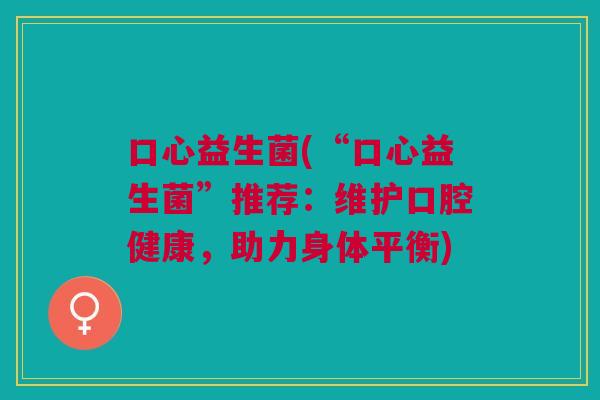 口心益生菌(“口心益生菌”推荐:维护口腔健康,助力身体平衡) 口心益生菌(“口心益生菌”推荐:维护口腔健康,助力身体平衡)