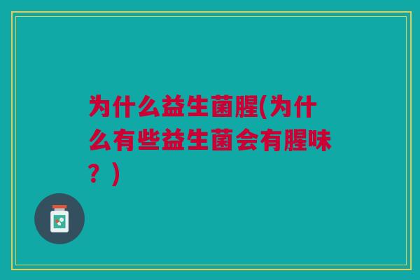 为什么益生菌腥(为什么有些益生菌会有腥味？)