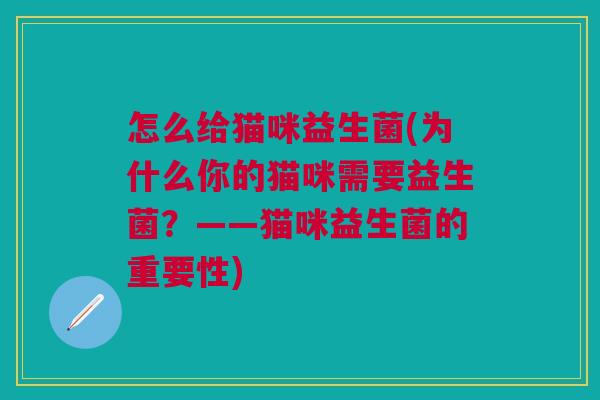 怎么给猫咪益生菌(为什么你的猫咪需要益生菌?——猫咪益生菌的重要性) 怎么给猫咪益生菌(为什么你的猫咪需要益生菌?——猫咪益生菌的重要性)