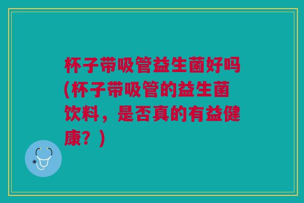 杯子带吸管益生菌好吗(杯子带吸管的益生菌饮料,是否真的有益健康?) 杯子带吸管益生菌好吗(杯子带吸管的益生菌饮料,是否真的有益健康?)