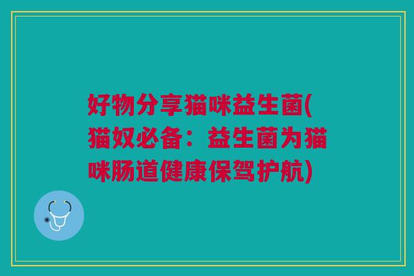 好物分享猫咪益生菌(猫奴必备:益生菌为猫咪肠道健康保驾护航)
