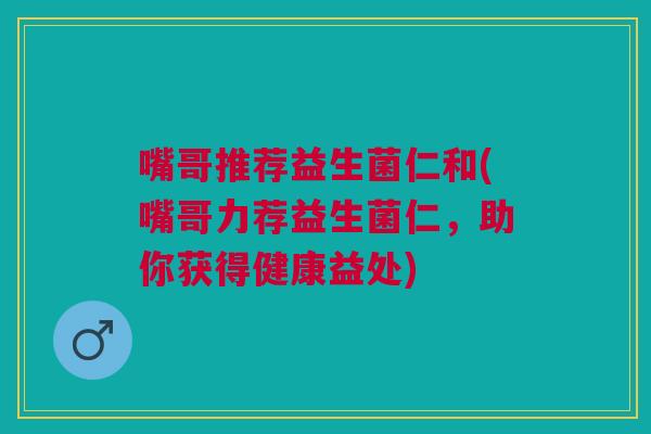 嘴哥推荐益生菌仁和(嘴哥力荐益生菌仁,助你获得健康益处) 嘴哥推荐益生菌仁和(嘴哥力荐益生菌仁,助你获得健康益处)