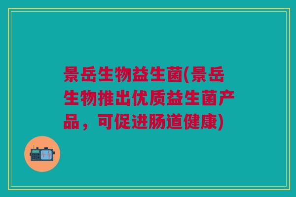 景岳生物益生菌(景岳生物推出优质益生菌产品,可促进肠道健康)