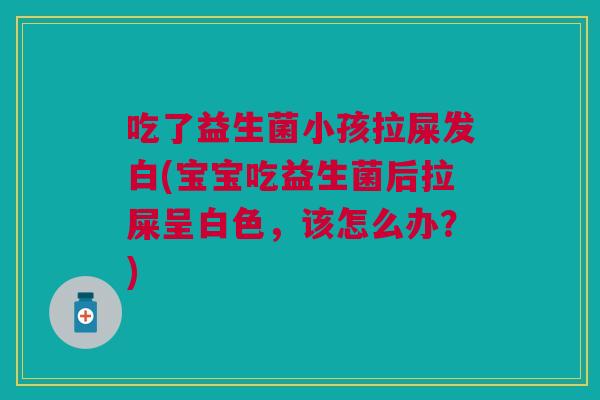 吃了益生菌小孩拉屎发白(宝宝吃益生菌后拉屎呈白色,该怎么办?) 吃了益生菌小孩拉屎发白(宝宝吃益生菌后拉屎呈白色,该怎么办?)