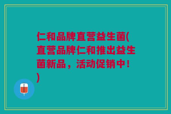 仁和品牌直营益生菌(直营品牌仁和推出益生菌新品,活动促销中!)