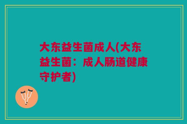 大东益生菌成人(大东益生菌:成人肠道健康守护者) 大东益生菌成人(大东益生菌:成人肠道健康守护者)