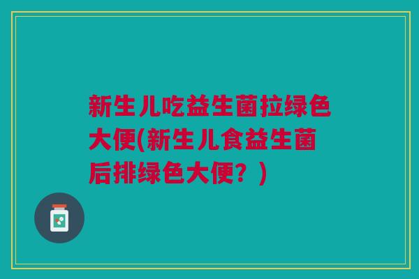 新生儿吃益生菌拉绿色大便(新生儿食益生菌后排绿色大便？)