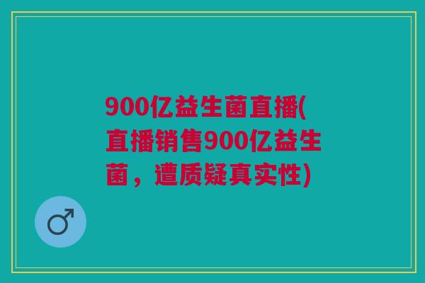 900亿益生菌直播(直播销售900亿益生菌,遭质疑真实性)