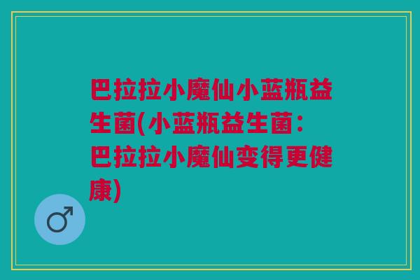 巴拉拉小魔仙小蓝瓶益生菌(小蓝瓶益生菌:巴拉拉小魔仙变得更健康)
