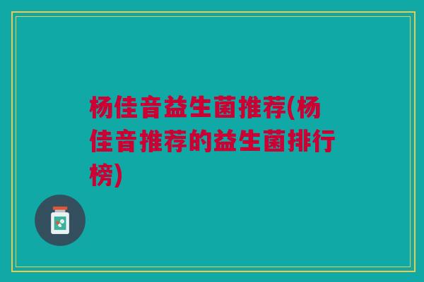 杨佳音益生菌推荐(杨佳音推荐的益生菌排行榜)