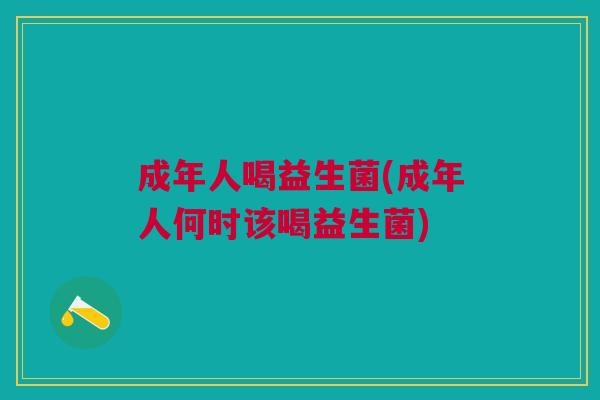 成年人喝益生菌(成年人何时该喝益生菌)