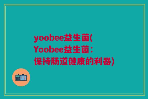 yoobee益生菌(Yoobee益生菌:保持肠道健康的利器) yoobee益生菌(Yoobee益生菌:保持肠道健康的利器)