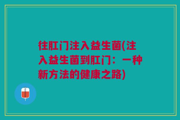 往肛门注入益生菌(注入益生菌到肛门:一种新方法的健康之路)