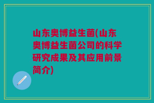 山东奥博益生菌(山东奥博益生菌公司的科学研究成果及其应用前景简介) 山东奥博益生菌(山东奥博益生菌公司的科学研究成果及其应用前景简介)
