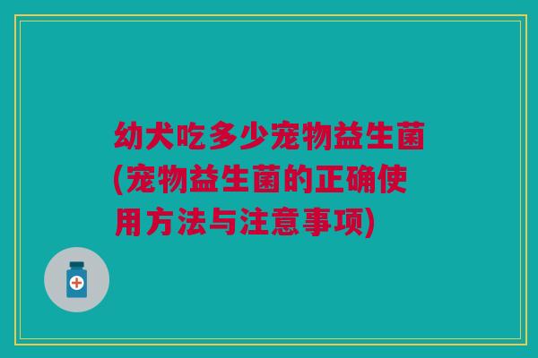 幼犬吃多少宠物益生菌(宠物益生菌的正确使用方法与注意事项)