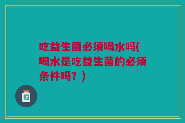 吃益生菌必须喝水吗(喝水是吃益生菌的必须条件吗?)