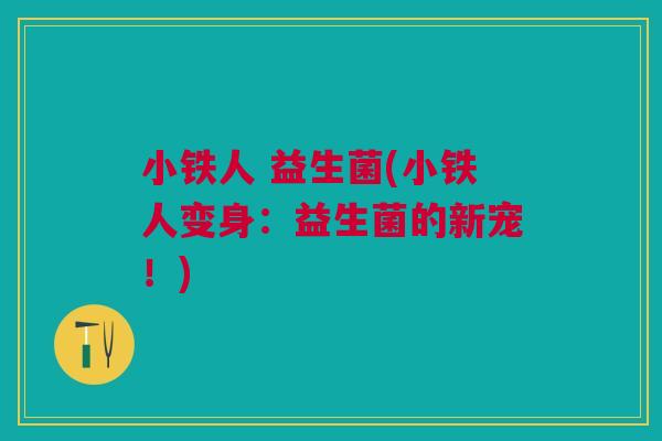 小铁人 益生菌(小铁人变身:益生菌的新宠!) 小铁人 益生菌(小铁人变身:益生菌的新宠!)