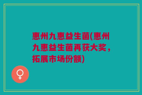 惠州九惠益生菌(惠州九惠益生菌再获大奖,拓展市场份额) 惠州九惠益生菌(惠州九惠益生菌再获大奖,拓展市场份额)