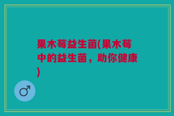果木莓益生菌(果木莓中的益生菌,助你健康) 果木莓益生菌(果木莓中的益生菌,助你健康)