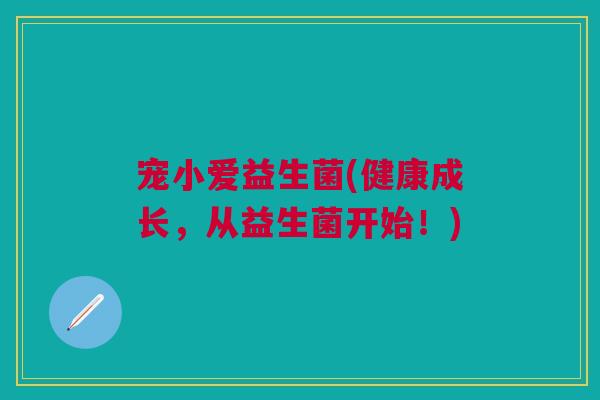 宠小爱益生菌(健康成长,从益生菌开始!) 宠小爱益生菌(健康成长,从益生菌开始!)