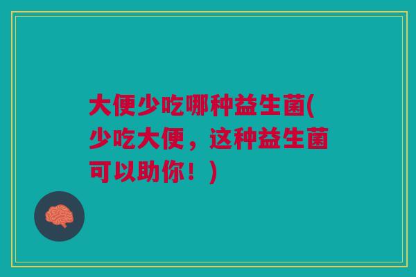 大便少吃哪种益生菌(少吃大便,这种益生菌可以助你!) 大便少吃哪种益生菌(少吃大便,这种益生菌可以助你!)