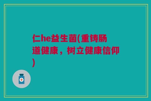 仁he益生菌(重铸肠道健康,树立健康信仰) 仁he益生菌(重铸肠道健康,树立健康信仰)