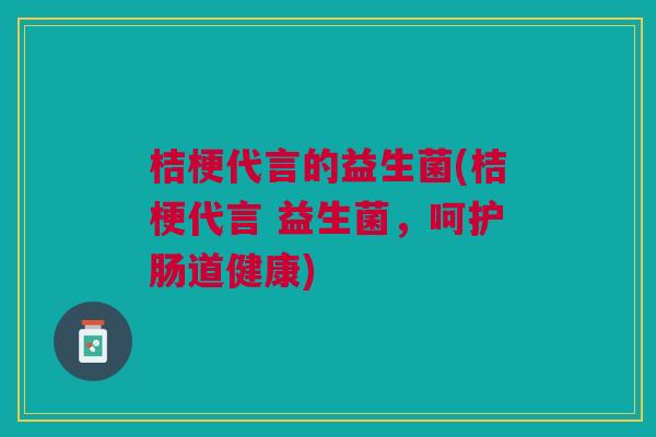 桔梗代言的益生菌(桔梗代言 益生菌,呵护肠道健康)