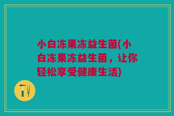 小白冻果冻益生菌(小白冻果冻益生菌,让你轻松享受健康生活)