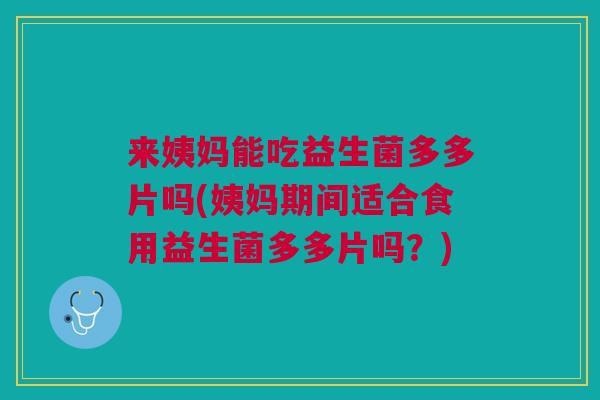 来姨妈能吃益生菌多多片吗(姨妈期间适合食用益生菌多多片吗？)