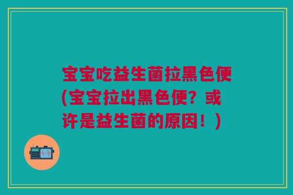 宝宝吃益生菌拉黑色便(宝宝拉出黑色便?或许是益生菌的原因!) 宝宝吃益生菌拉黑色便(宝宝拉出黑色便?或许是益生菌的原因!)